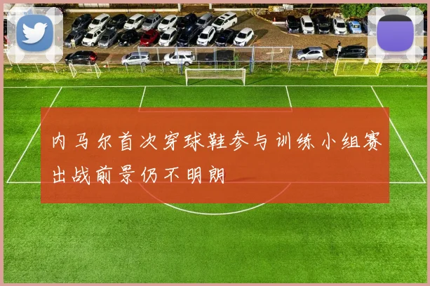 内马尔首次穿球鞋参与训练小组赛出战前景仍不明朗