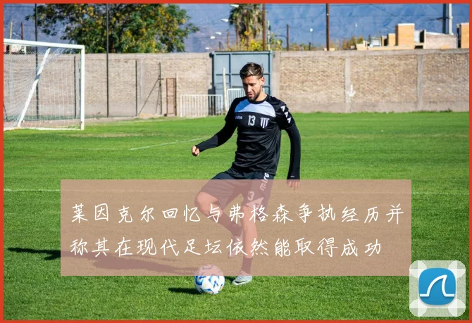 莱因克尔回忆与弗格森争执经历并称其在现代足坛依然能取得成功
