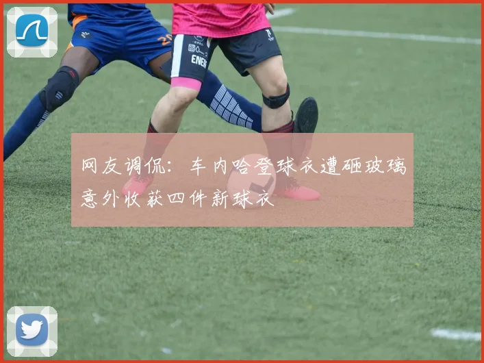 网友调侃：车内哈登球衣遭砸玻璃意外收获四件新球衣
