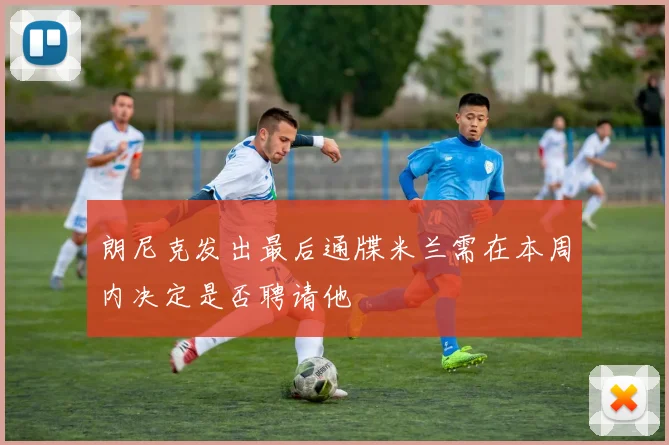 朗尼克发出最后通牒米兰需在本周内决定是否聘请他
