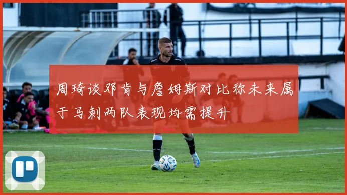 周琦谈邓肯与詹姆斯对比称未来属于马刺两队表现均需提升