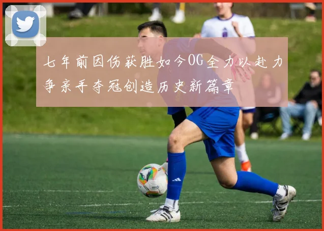 七年前因伤获胜如今OG全力以赴力争亲手夺冠创造历史新篇章