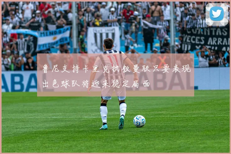 鲁尼支持卡里克执教曼联只要表现出色球队将迎来稳定局面