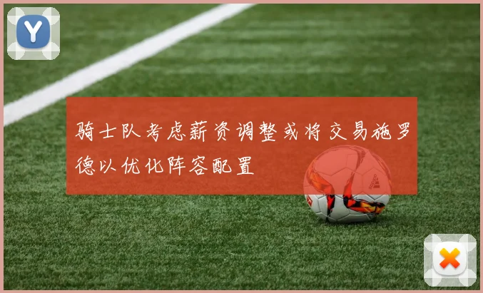 骑士队考虑薪资调整或将交易施罗德以优化阵容配置
