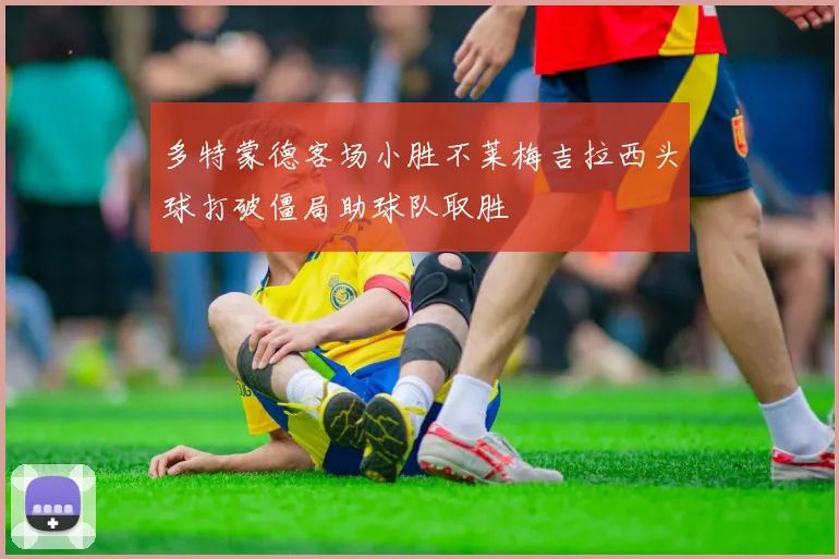多特蒙德客场小胜不莱梅吉拉西头球打破僵局助球队取胜