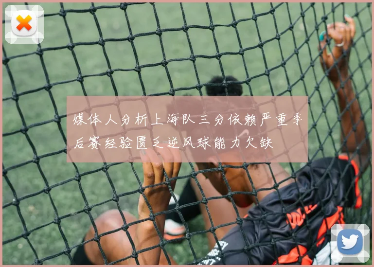 媒体人分析上海队三分依赖严重季后赛经验匮乏逆风球能力欠缺