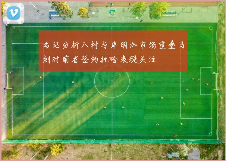 名记分析八村与库明加市场重叠马刺对前者签约托哈表现关注