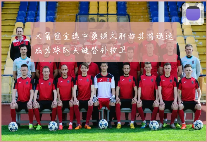 火箭重金选中桑顿文胖称其将迅速成为球队关键替补控卫