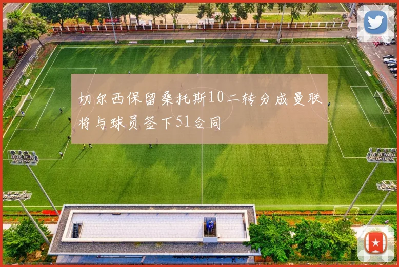 切尔西保留桑托斯10二转分成曼联将与球员签下51合同