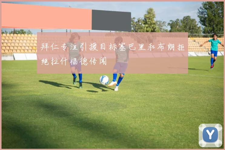 拜仁专注引援目标塞巴里和布朗拒绝拉什福德传闻