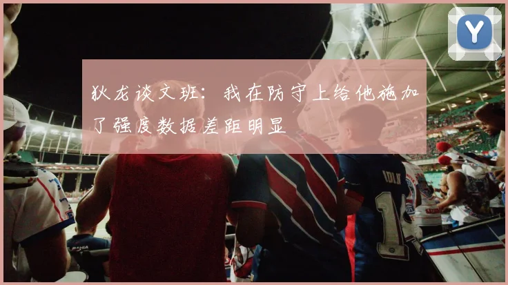 狄龙谈文班：我在防守上给他施加了强度数据差距明显