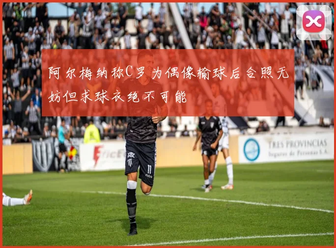 阿尔梅纳称C罗为偶像输球后合照无妨但求球衣绝不可能
