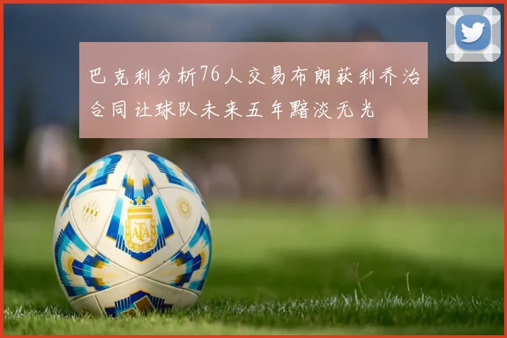 巴克利分析76人交易布朗获利乔治合同让球队未来五年黯淡无光