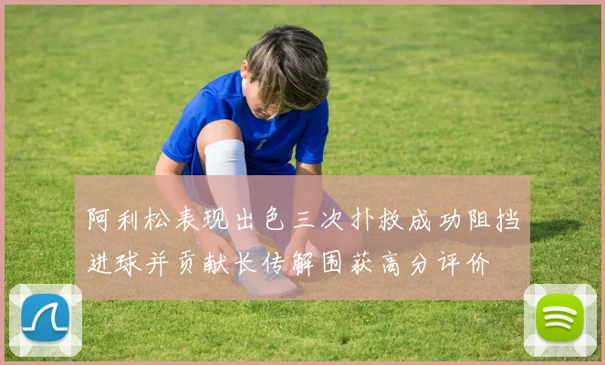 阿利松表现出色三次扑救成功阻挡进球并贡献长传解围获高分评价