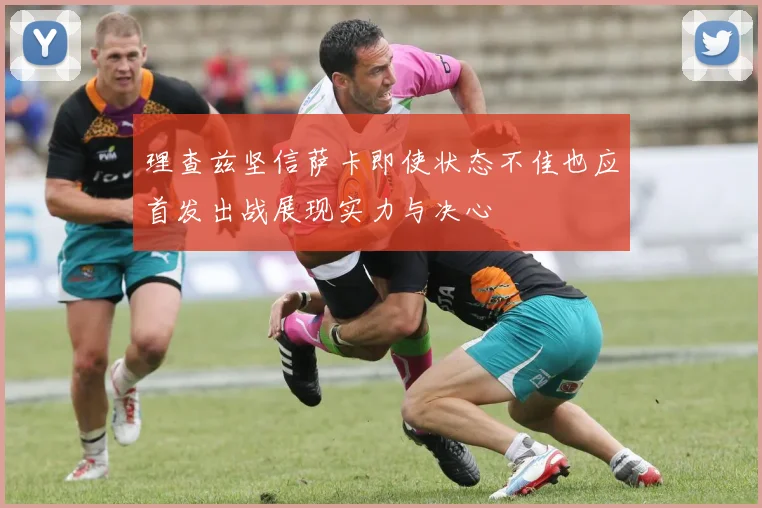理查兹坚信萨卡即使状态不佳也应首发出战展现实力与决心
