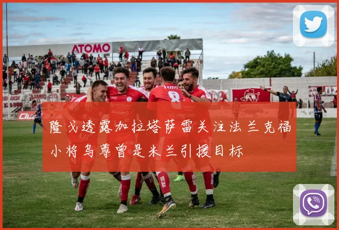 隆戈透露加拉塔萨雷关注法兰克福小将乌尊曾是米兰引援目标