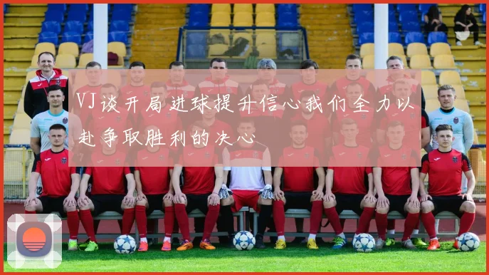 VJ谈开局进球提升信心我们全力以赴争取胜利的决心