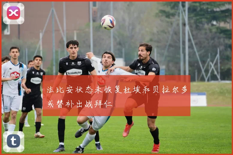 法比安状态未恢复杜埃和贝拉尔多或替补出战拜仁