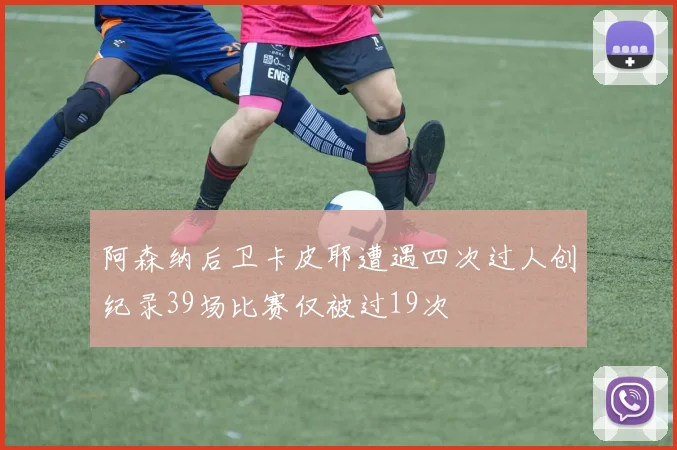 阿森纳后卫卡皮耶遭遇四次过人创纪录39场比赛仅被过19次