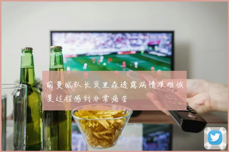 前曼城队长莫里森透露病情艰难恢复过程感到非常痛苦