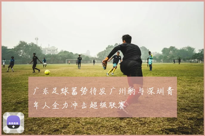 广东足球蓄势待发广州豹与深圳青年人全力冲击超级联赛