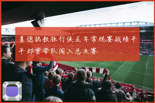 基德执教独行侠五年常规赛战绩平平却曾带队闯入总决赛