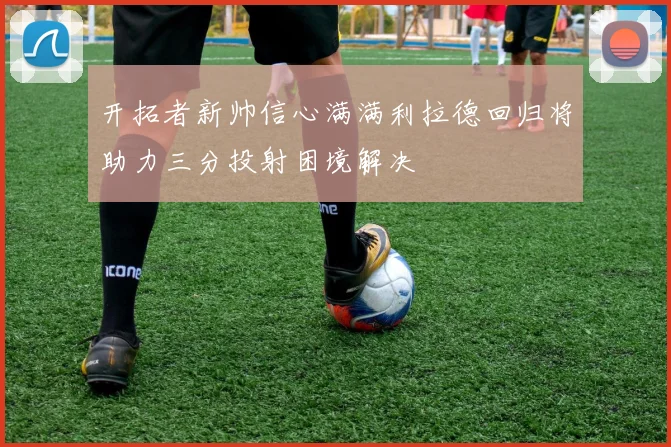 开拓者新帅信心满满利拉德回归将助力三分投射困境解决