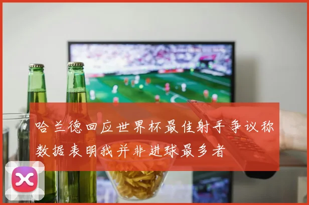 哈兰德回应世界杯最佳射手争议称数据表明我并非进球最多者