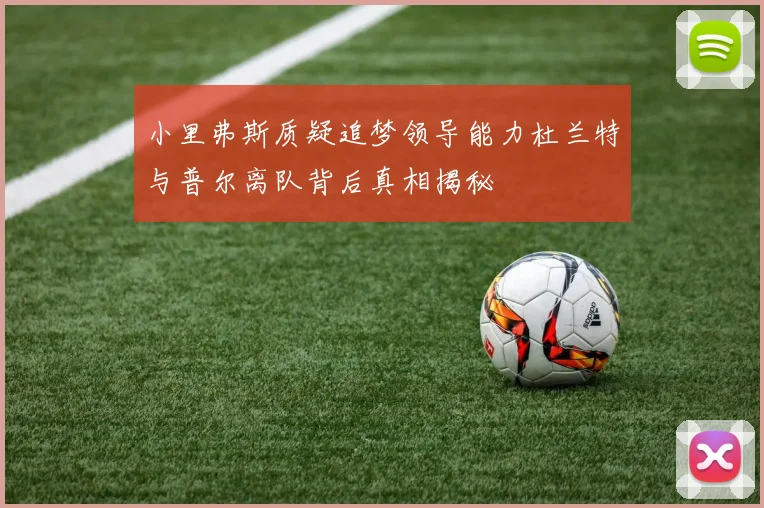 小里弗斯质疑追梦领导能力杜兰特与普尔离队背后真相揭秘