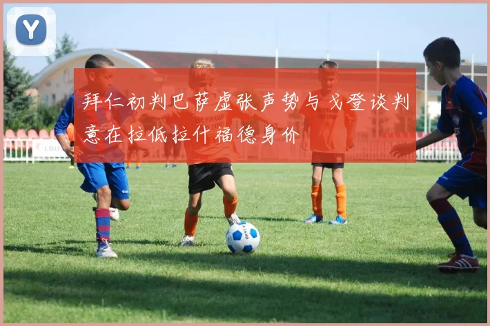 拜仁初判巴萨虚张声势与戈登谈判意在拉低拉什福德身价
