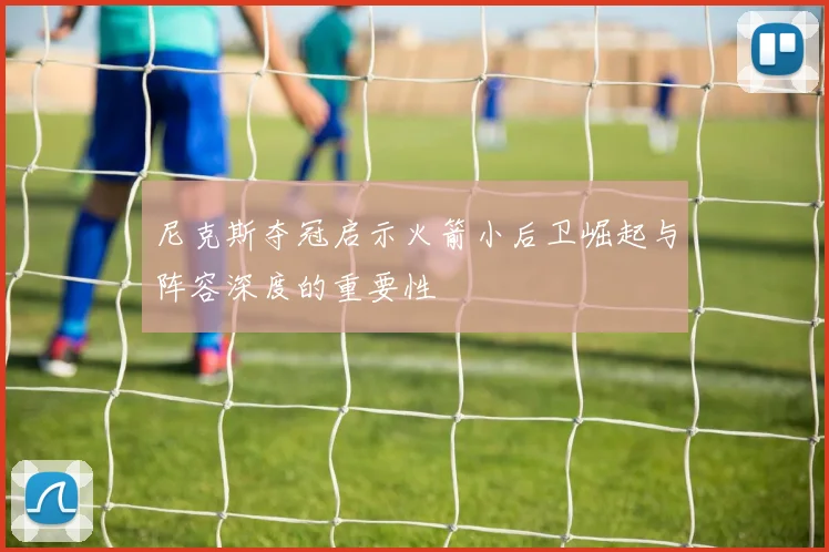尼克斯夺冠启示火箭小后卫崛起与阵容深度的重要性