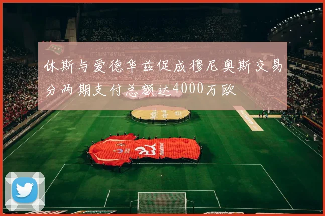 休斯与爱德华兹促成穆尼奥斯交易分两期支付总额达4000万欧