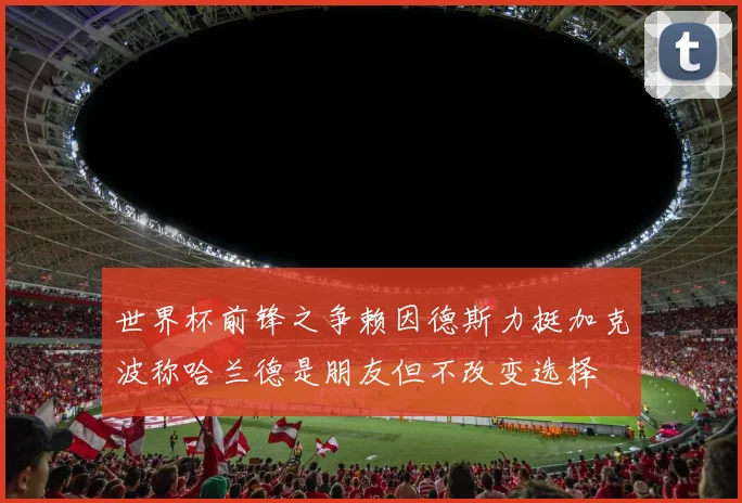 世界杯前锋之争赖因德斯力挺加克波称哈兰德是朋友但不改变选择