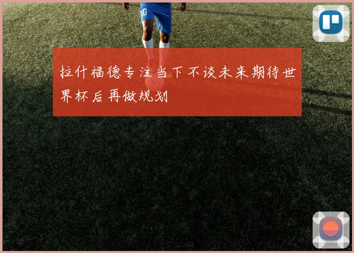 拉什福德专注当下不谈未来期待世界杯后再做规划