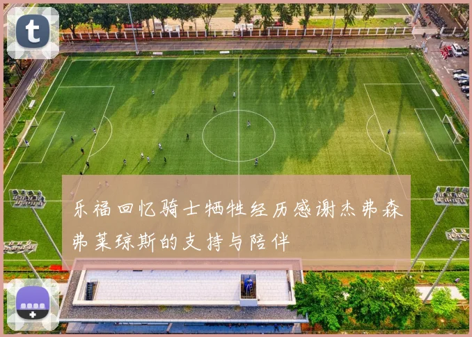 乐福回忆骑士牺牲经历感谢杰弗森弗莱琼斯的支持与陪伴