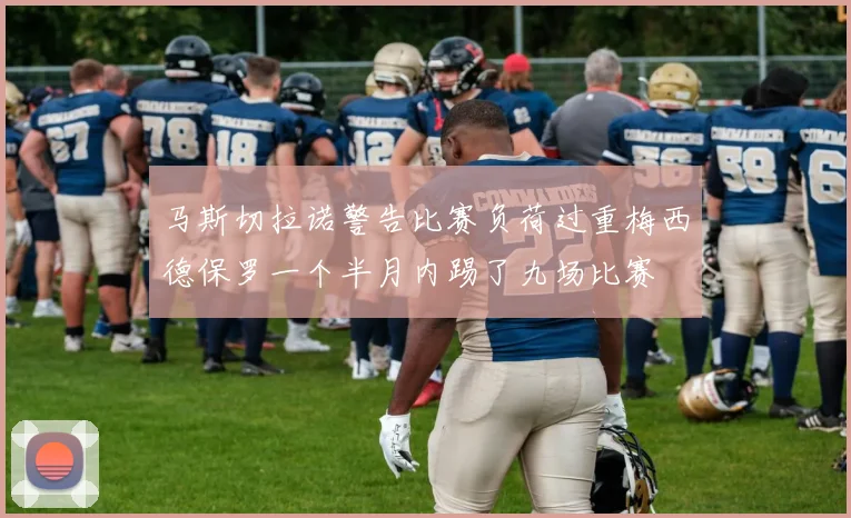 马斯切拉诺警告比赛负荷过重梅西德保罗一个半月内踢了九场比赛