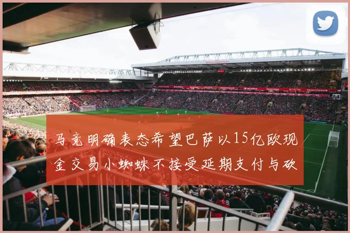 马竞明确表态希望巴萨以15亿欧现金交易小蜘蛛不接受延期支付与砍价