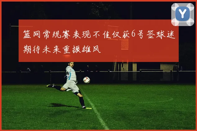 篮网常规赛表现不佳仅获6号签球迷期待未来重振雄风